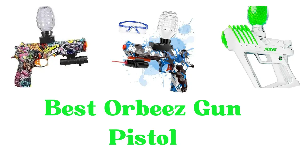 Best Orbeez Gun Pistol You Need To Use